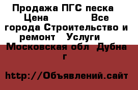 Продажа ПГС песка › Цена ­ 10 000 - Все города Строительство и ремонт » Услуги   . Московская обл.,Дубна г.